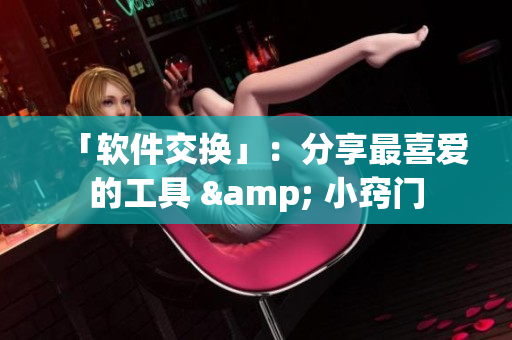 「软件交换」：分享最喜爱的工具 & 小窍门