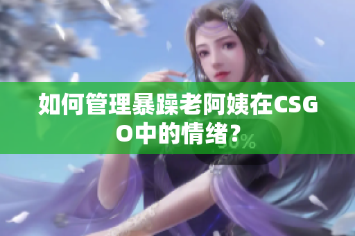 如何管理暴躁老阿姨在CSGO中的情绪？