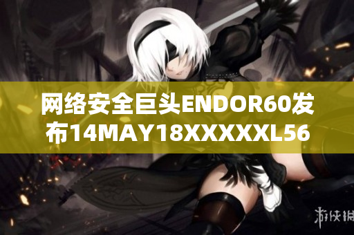 网络安全巨头ENDOR60发布14MAY18XXXXXL56更新