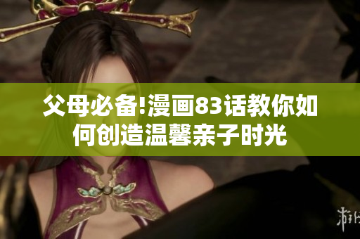 父母必备!漫画83话教你如何创造温馨亲子时光