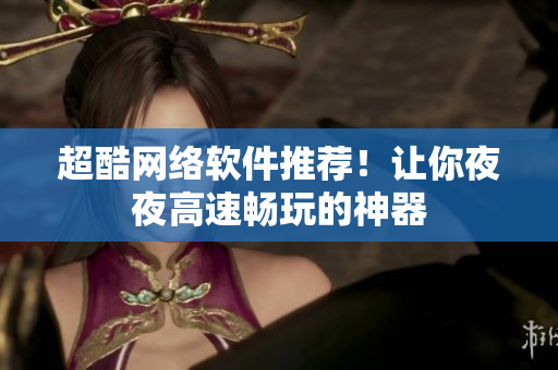 超酷网络软件推荐！让你夜夜高速畅玩的神器
