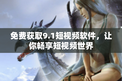 免费获取9.1短视频软件，让你畅享短视频世界