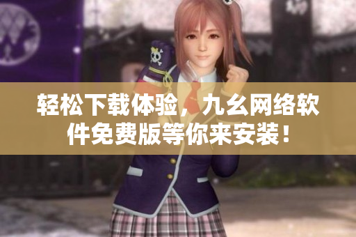 轻松下载体验，九幺网络软件免费版等你来安装！