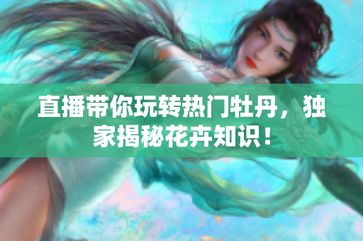 直播带你玩转热门牡丹，独家揭秘花卉知识！