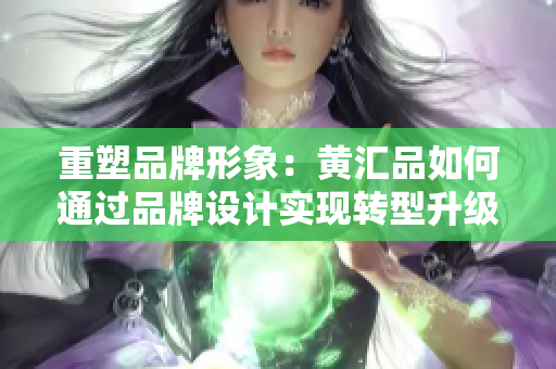 重塑品牌形象：黄汇品如何通过品牌设计实现转型升级