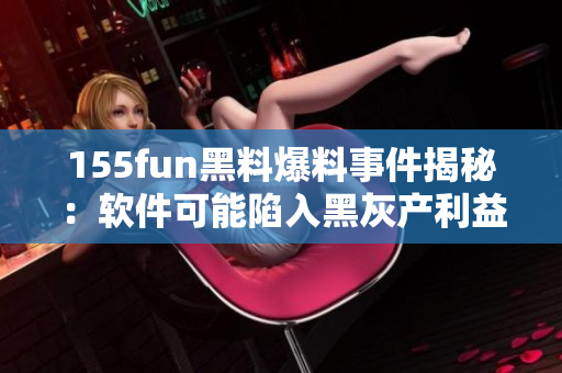155fun黑料爆料事件揭秘：软件可能陷入黑灰产利益链！