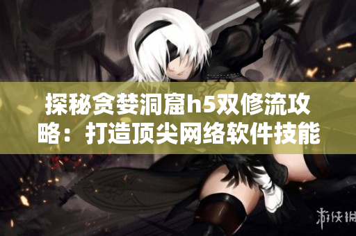 探秘贪婪洞窟h5双修流攻略：打造顶尖网络软件技能！