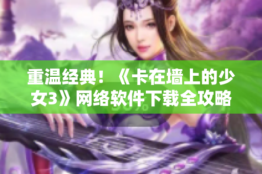 重温经典！《卡在墙上的少女3》网络软件下载全攻略