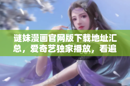 谜妹漫画官网版下载地址汇总，爱奇艺独家播放，看遍所有精彩！