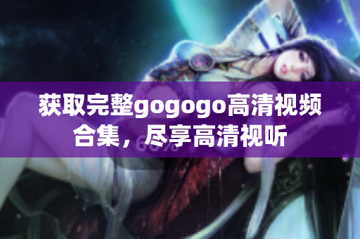 获取完整gogogo高清视频合集，尽享高清视听