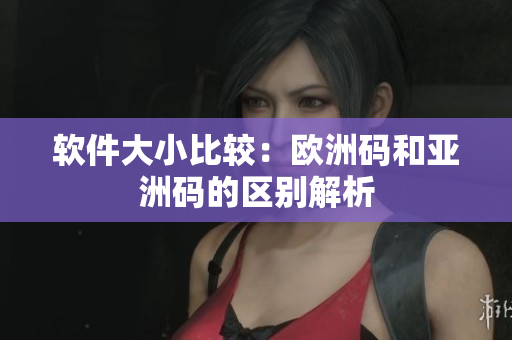 软件大小比较：欧洲码和亚洲码的区别解析