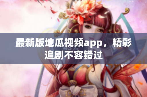 最新版地瓜视频app，精彩追剧不容错过