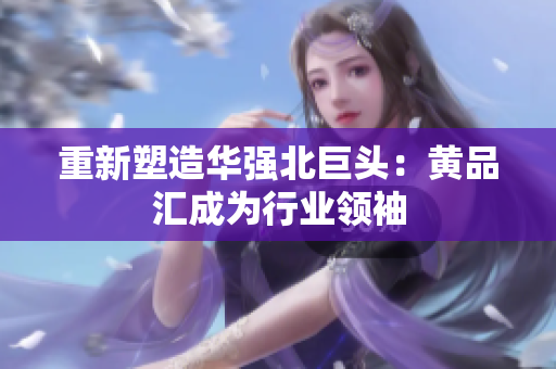 重新塑造华强北巨头：黄品汇成为行业领袖