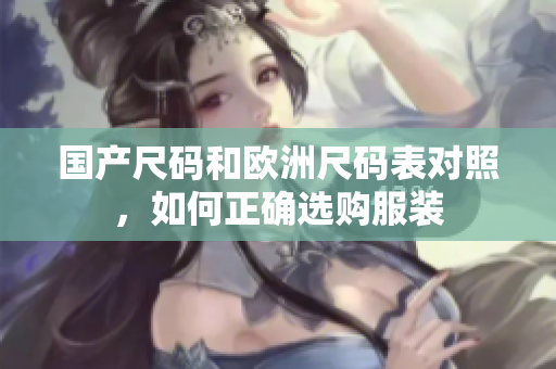 国产尺码和欧洲尺码表对照，如何正确选购服装