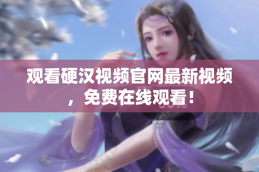 观看硬汉视频官网最新视频，免费在线观看！