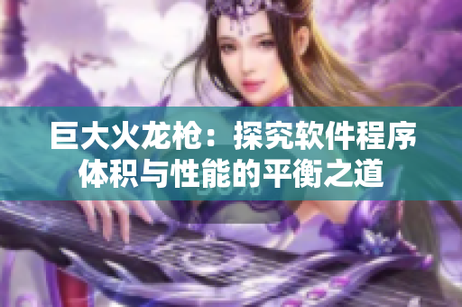 巨大火龙枪：探究软件程序体积与性能的平衡之道