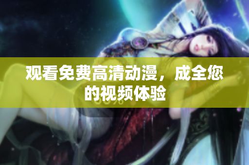 观看免费高清动漫，成全您的视频体验