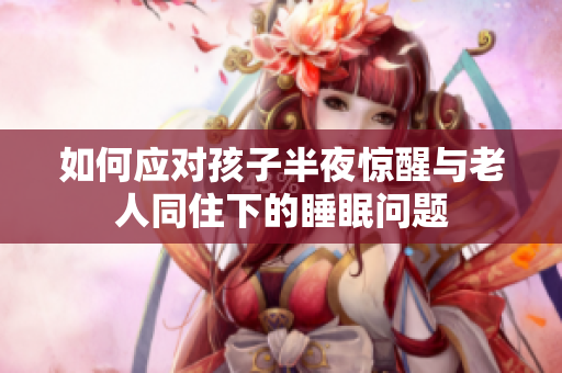如何应对孩子半夜惊醒与老人同住下的睡眠问题