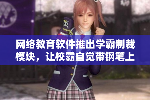 网络教育软件推出学霸制裁模块，让校霸自觉带钢笔上课