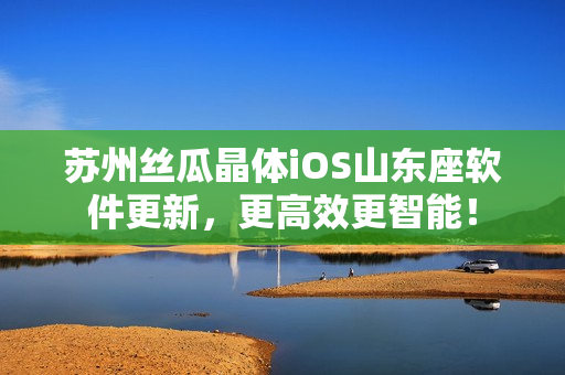 苏州丝瓜晶体iOS山东座软件更新，更高效更智能！