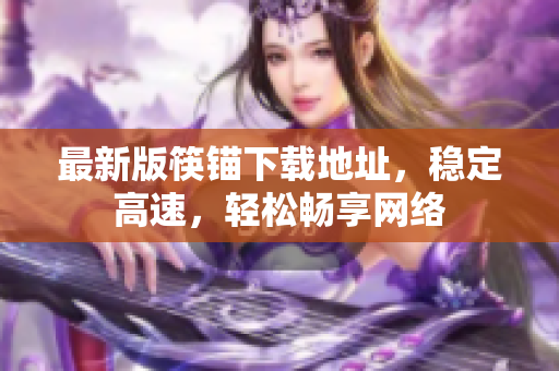 最新版筷锚下载地址，稳定高速，轻松畅享网络