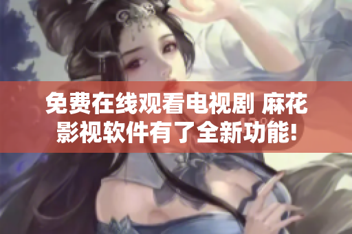 免费在线观看电视剧 麻花影视软件有了全新功能!