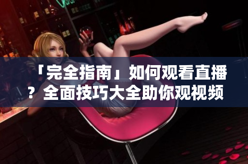 「完全指南」如何观看直播？全面技巧大全助你观视频毫不费力！