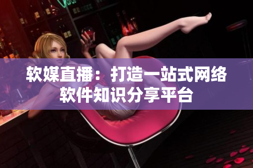软媒直播：打造一站式网络软件知识分享平台