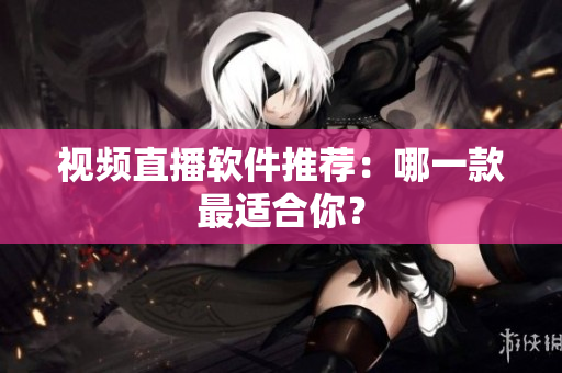 视频直播软件推荐：哪一款最适合你？
