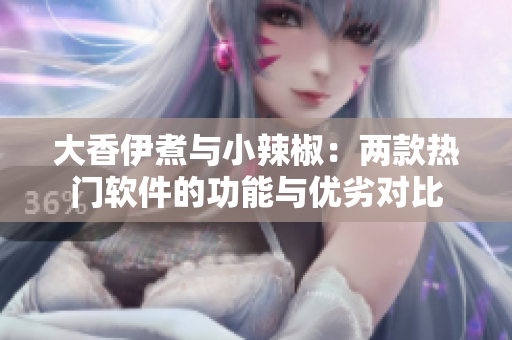大香伊煮与小辣椒：两款热门软件的功能与优劣对比