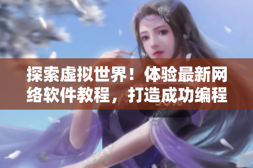 探索虚拟世界！体验最新网络软件教程，打造成功编程之路