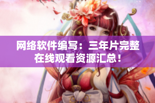 网络软件编写：三年片完整在线观看资源汇总！