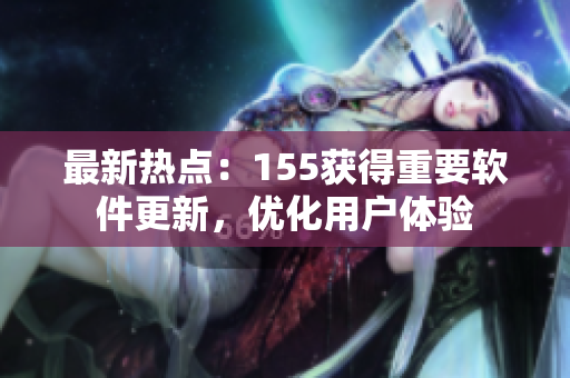 最新热点：155获得重要软件更新，优化用户体验