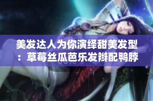 美发达人为你演绎甜美发型：草莓丝瓜芭乐发辫配鸭脖奶茶色系