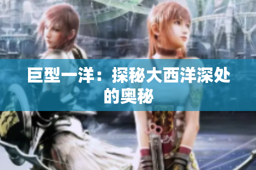 巨型一洋：探秘大西洋深处的奥秘