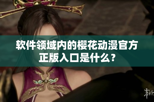 软件领域内的樱花动漫官方正版入口是什么？