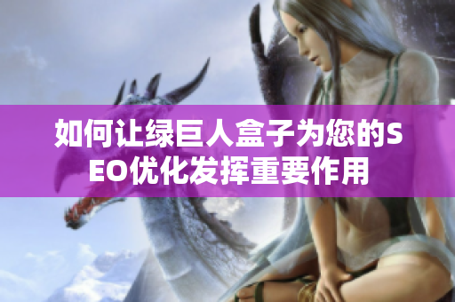 如何让绿巨人盒子为您的SEO优化发挥重要作用