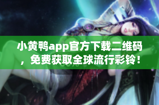 小黄鸭app官方下载二维码，免费获取全球流行彩铃！