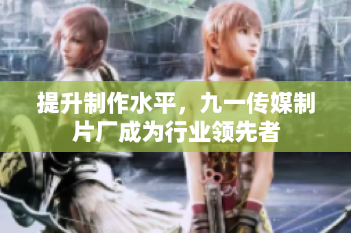 提升制作水平，九一传媒制片厂成为行业领先者