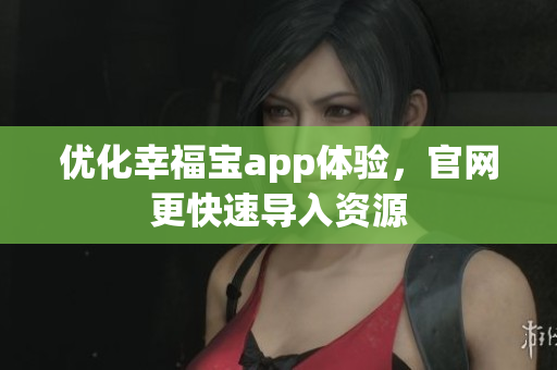 优化幸福宝app体验，官网更快速导入资源