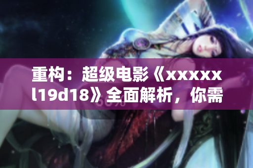 重构：超级电影《xxxxxl19d18》全面解析，你需要知道的一切！