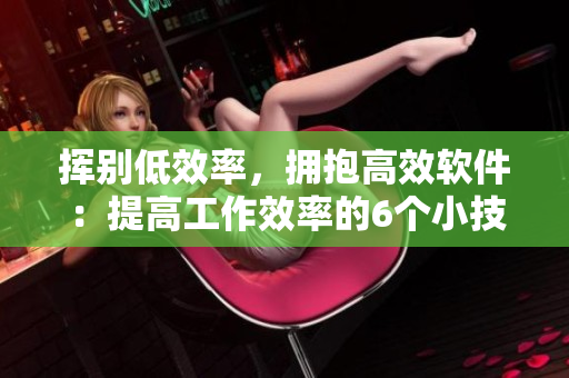 挥别低效率，拥抱高效软件：提高工作效率的6个小技巧