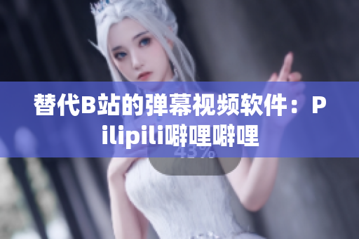 替代B站的弹幕视频软件：Pilipili噼哩噼哩