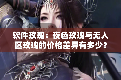 软件玫瑰：夜色玫瑰与无人区玫瑰的价格差异有多少？