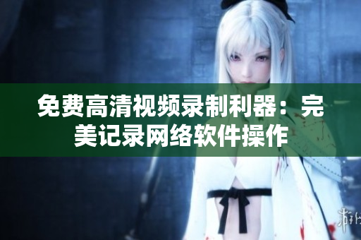 免费高清视频录制利器：完美记录网络软件操作
