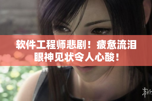 软件工程师悲剧！疲惫流泪眼神见状令人心酸！