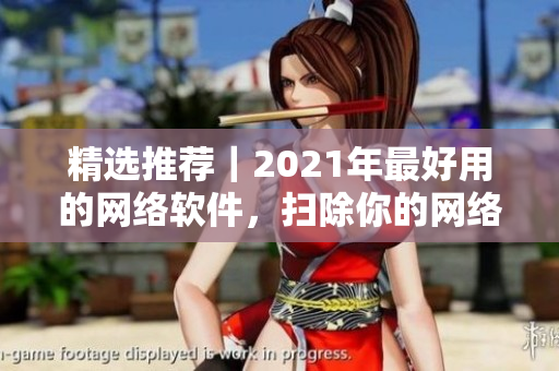 精选推荐｜2021年最好用的网络软件，扫除你的网络烦恼