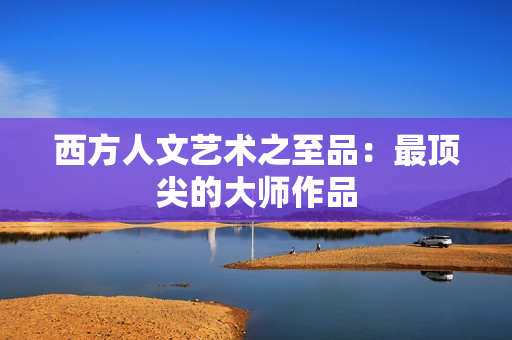 西方人文艺术之至品：最顶尖的大师作品