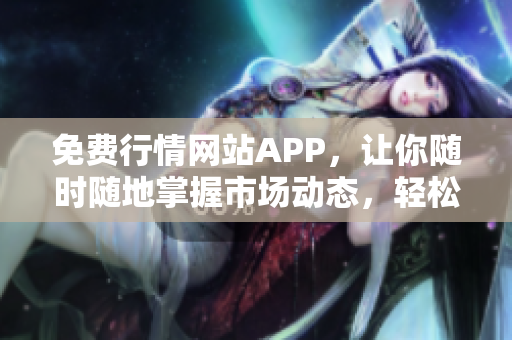免费行情网站APP，让你随时随地掌握市场动态，轻松安装下载