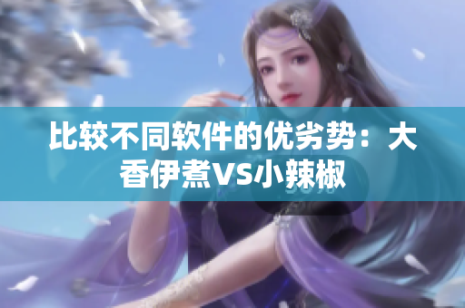 比较不同软件的优劣势：大香伊煮VS小辣椒